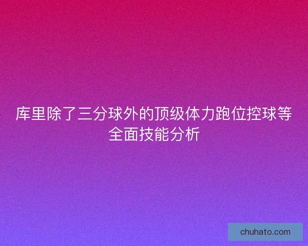 库里除了三分球外的顶级体力跑位控球等全面技能分析