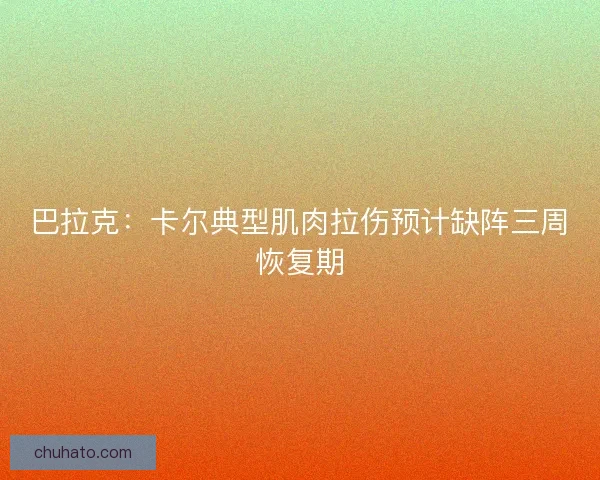 巴拉克：卡尔典型肌肉拉伤预计缺阵三周恢复期