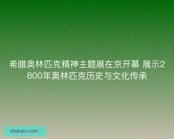 希腊奥林匹克精神主题展在京开幕 展示2800年奥林匹克历史与文化传承