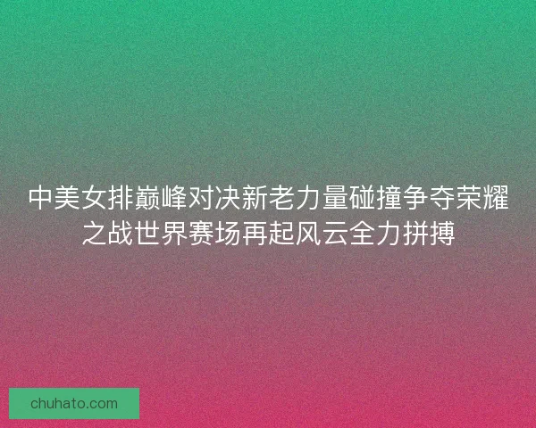 中美女排巅峰对决新老力量碰撞争夺荣耀之战世界赛场再起风云全力拼搏