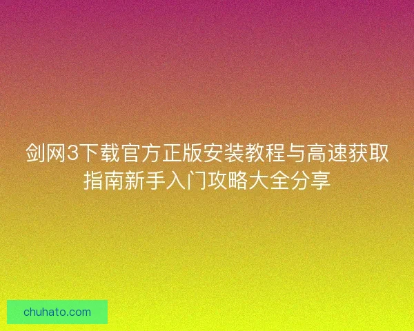 剑网3下载官方正版安装教程与高速获取指南新手入门攻略大全分享