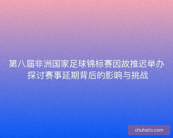 第八届非洲国家足球锦标赛因故推迟举办 探讨赛事延期背后的影响与挑战